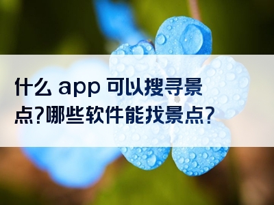 什么 app 可以搜寻景点？哪些软件能找景点？